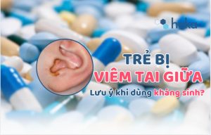 Trẻ Bị Viêm Tai Giữa: Lưu ý Khi Dùng Kháng Sinh?